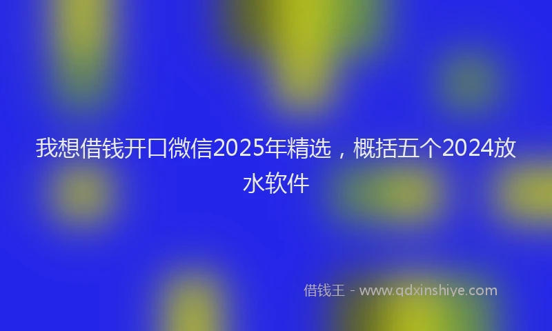 我想借钱开口微信2025年精选，概括五个2024放水软件