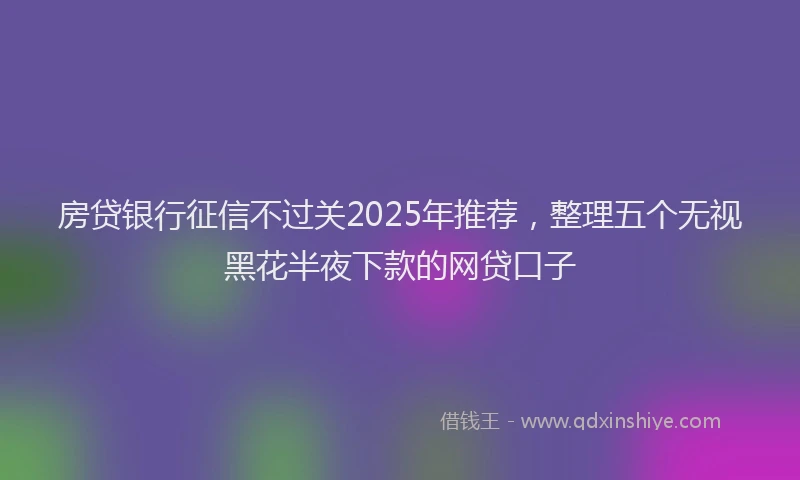 房贷银行征信不过关2025年推荐，整理五个无视黑花半夜下款的网贷口子