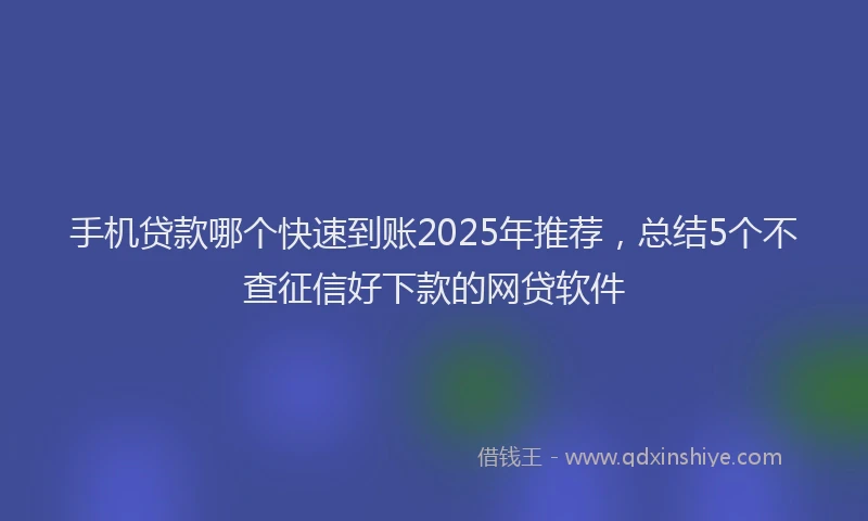 手机贷款哪个快速到账2025年推荐，总结5个不查征信好下款的网贷软件