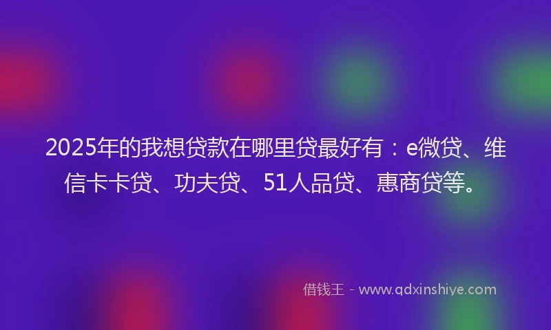 2025年的我想贷款在哪里贷最好有：e微贷、维信卡卡贷、功夫贷、51人品贷、惠商贷等。