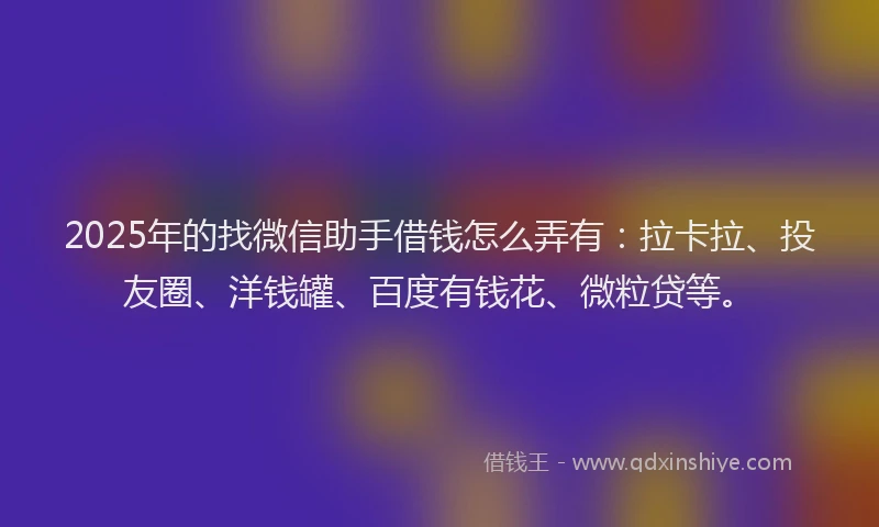 2025年的找微信助手借钱怎么弄有：拉卡拉、投友圈、洋钱罐、百度有钱花、微粒贷等。