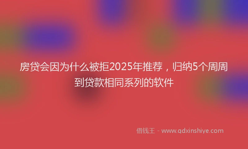 房贷会因为什么被拒2025年推荐，归纳5个周周到贷款相同系列的软件