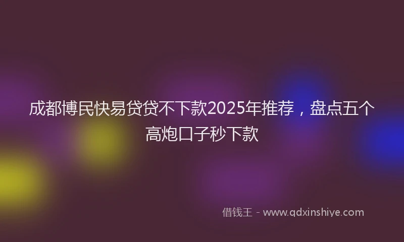 成都博民快易贷贷不下款2025年推荐，盘点五个高炮口子秒下款