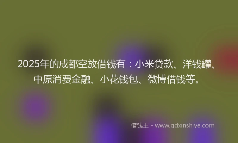 2025年的成都空放借钱有：小米贷款、洋钱罐、中原消费金融、小花钱包、微博借钱等。