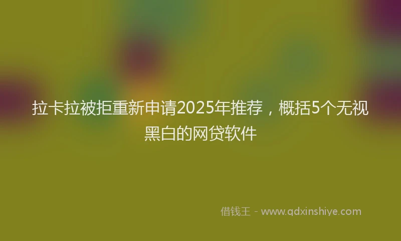 拉卡拉被拒重新申请2025年推荐，概括5个无视黑白的网贷软件