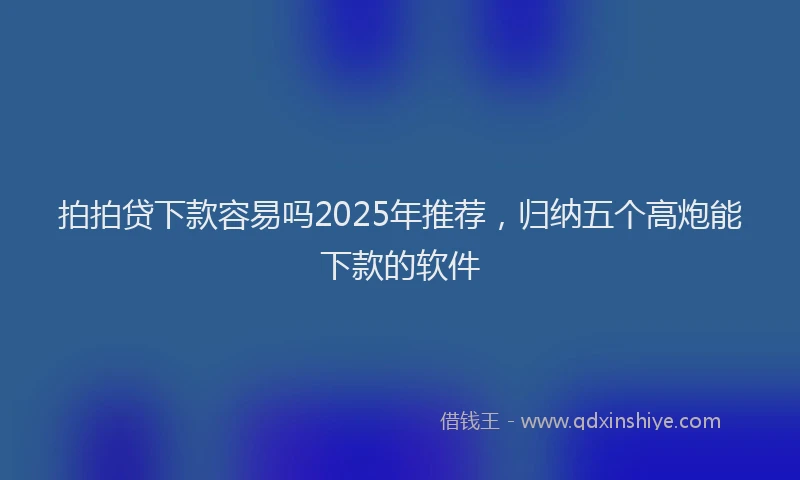 拍拍贷下款容易吗2025年推荐，归纳五个高炮能下款的软件