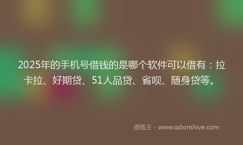 2025年的手机号借钱的是哪个软件可以借有：拉卡拉、好期贷、51人品贷、省呗、随身贷等。
