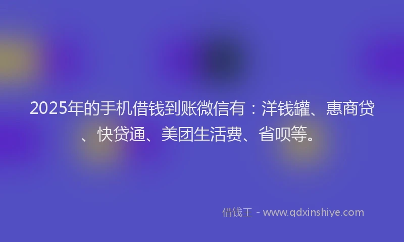 2025年的手机借钱到账微信有：洋钱罐、惠商贷、快贷通、美团生活费、省呗等。