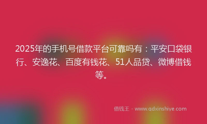 2025年的手机号借款平台可靠吗有：平安口袋银行、安逸花、百度有钱花、51人品贷、微博借钱等。
