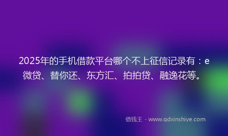 2025年的手机借款平台哪个不上征信记录有：e微贷、替你还、东方汇、拍拍贷、融逸花等。