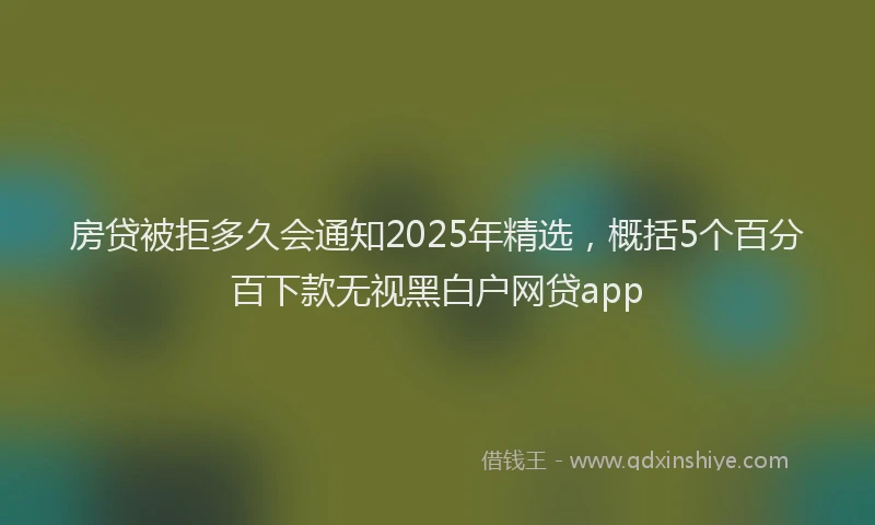 房贷被拒多久会通知2025年精选，概括5个百分百下款无视黑白户网贷app