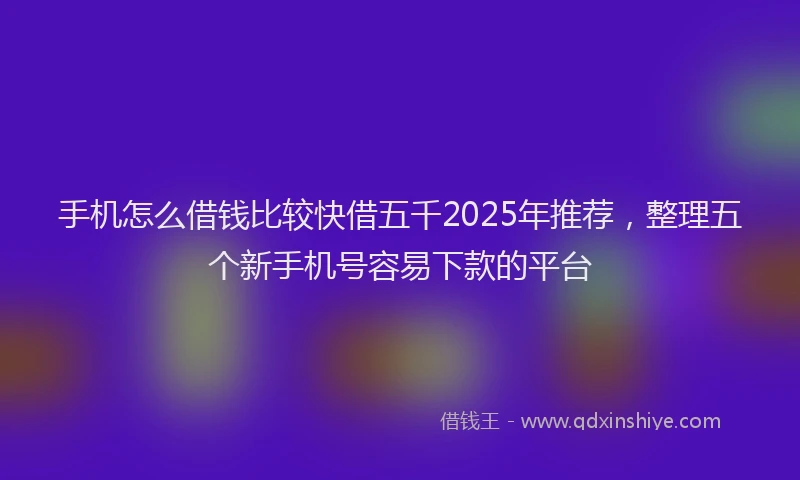 手机怎么借钱比较快借五千2025年推荐，整理五个新手机号容易下款的平台