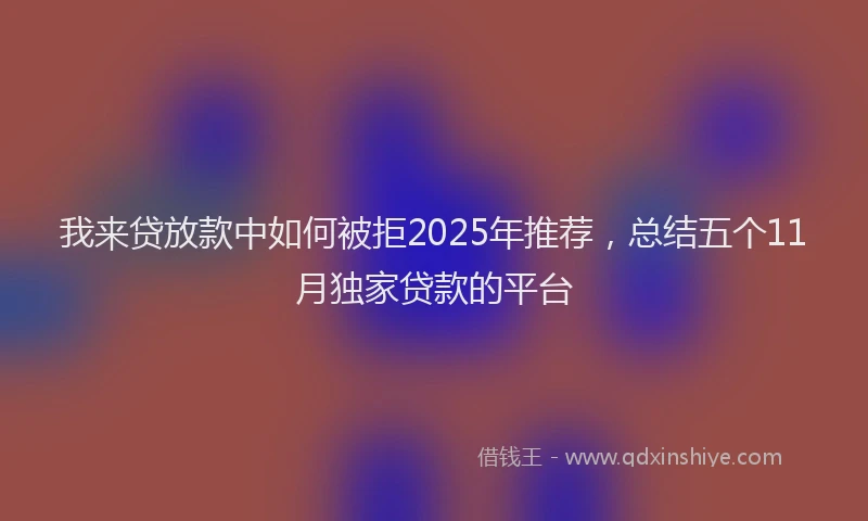 我来贷放款中如何被拒2025年推荐，总结五个11月独家贷款的平台