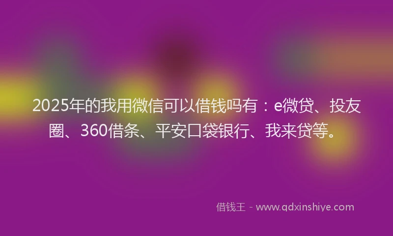 2025年的我用微信可以借钱吗有：e微贷、投友圈、360借条、平安口袋银行、我来贷等。