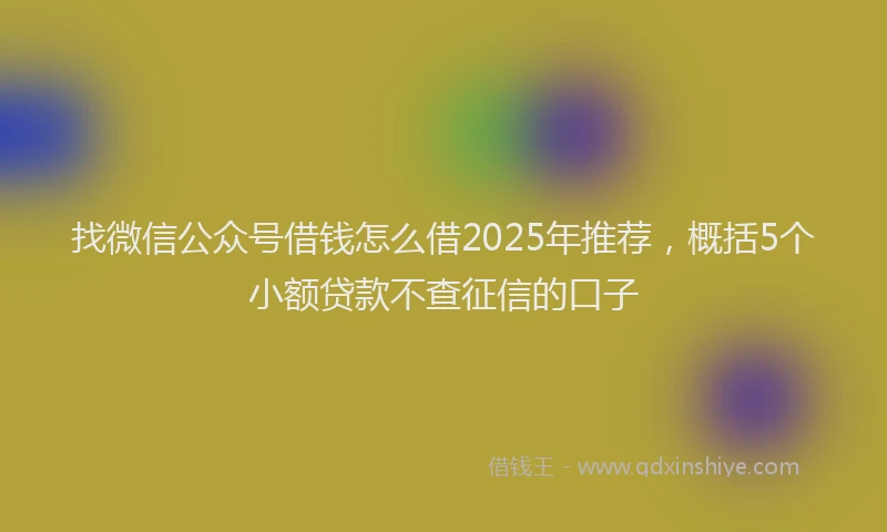 找微信公众号借钱怎么借2025年推荐，概括5个小额贷款不查征信的口子