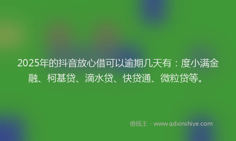 2025年的抖音放心借可以逾期几天有：度小满金融、柯基贷、滴水贷、快贷通、微粒贷等。