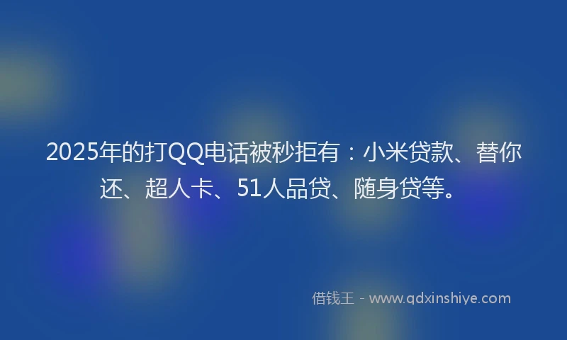 2025年的打QQ电话被秒拒有：小米贷款、替你还、超人卡、51人品贷、随身贷等。