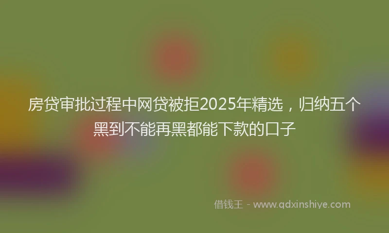 房贷审批过程中网贷被拒2025年精选，归纳五个黑到不能再黑都能下款的口子