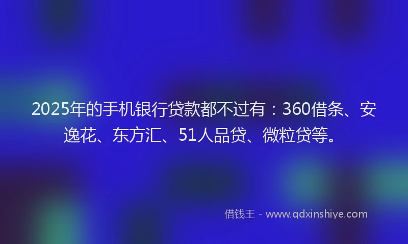 2025年的手机银行贷款都不过有：360借条、安逸花、东方汇、51人品贷、微粒贷等。