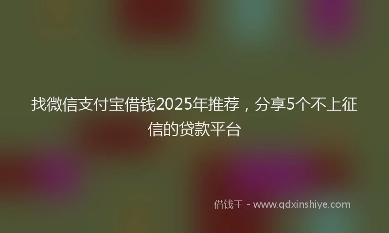 找微信支付宝借钱2025年推荐，分享5个不上征信的贷款平台