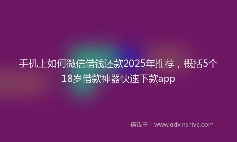 手机上如何微信借钱还款2025年推荐，概括5个18岁借款神器快速下款app