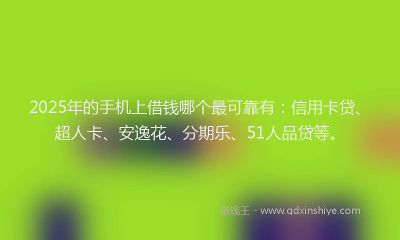 2025年的手机上借钱哪个最可靠有：信用卡贷、超人卡、安逸花、分期乐、51人品贷等。