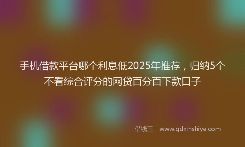 手机借款平台哪个利息低2025年推荐，归纳5个不看综合评分的网贷百分百下款口子
