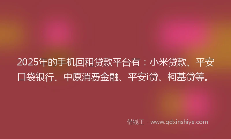2025年的手机回租贷款平台有：小米贷款、平安口袋银行、中原消费金融、平安i贷、柯基贷等。