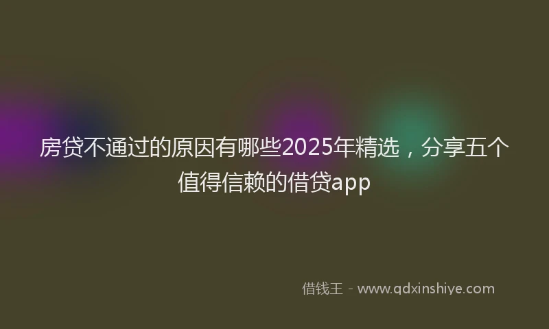 房贷不通过的原因有哪些2025年精选，分享五个值得信赖的借贷app