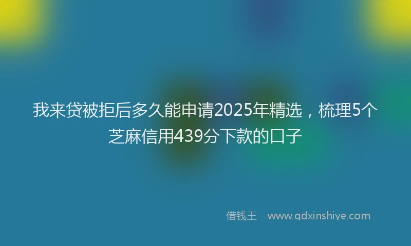 我来贷被拒后多久能申请2025年精选，梳理5个芝麻信用439分下款的口子