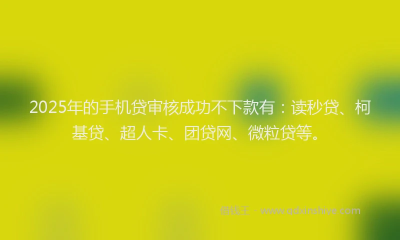2025年的手机贷审核成功不下款有：读秒贷、柯基贷、超人卡、团贷网、微粒贷等。