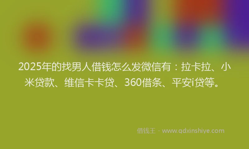 2025年的找男人借钱怎么发微信有:拉卡拉、小米贷款、维信卡卡贷、360借条、平安i贷等。