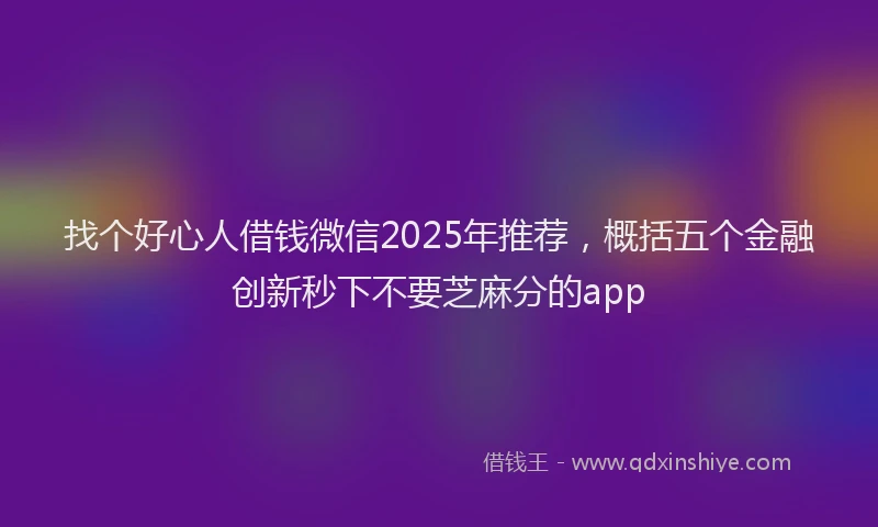 找个好心人借钱微信2025年推荐，概括五个金融创新秒下不要芝麻分的app