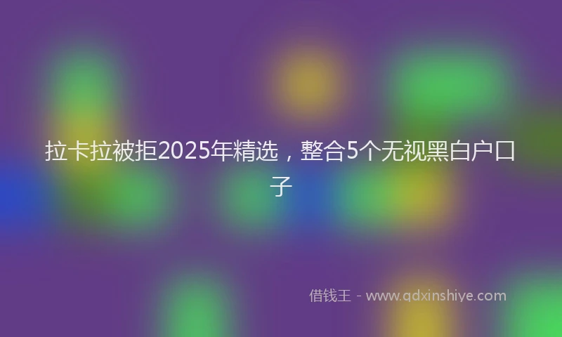 拉卡拉被拒2025年精选，整合5个无视黑白户口子