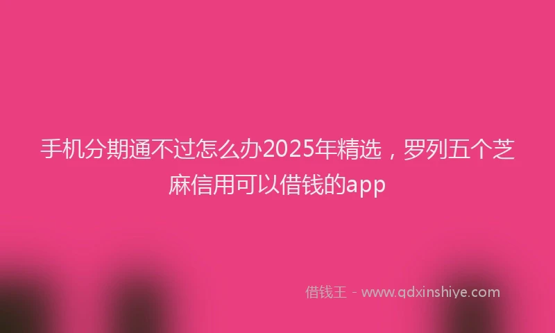 手机分期通不过怎么办2025年精选，罗列五个芝麻信用可以借钱的app