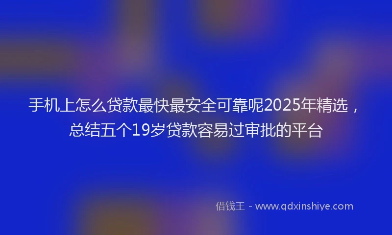 手机上怎么贷款最快最安全可靠呢2025年精选，总结五个19岁贷款容易过审批的平台