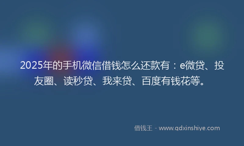 2025年的手机微信借钱怎么还款有：e微贷、投友圈、读秒贷、我来贷、百度有钱花等。