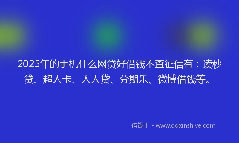 2025年的手机什么网贷好借钱不查征信有：读秒贷、超人卡、人人贷、分期乐、微博借钱等。