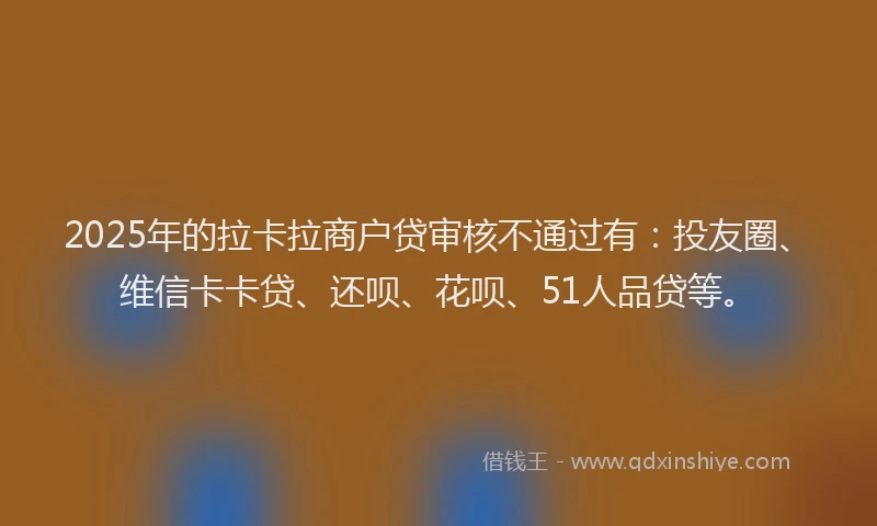 2025年的拉卡拉商户贷审核不通过有：投友圈、维信卡卡贷、还呗、花呗、51人品贷等。