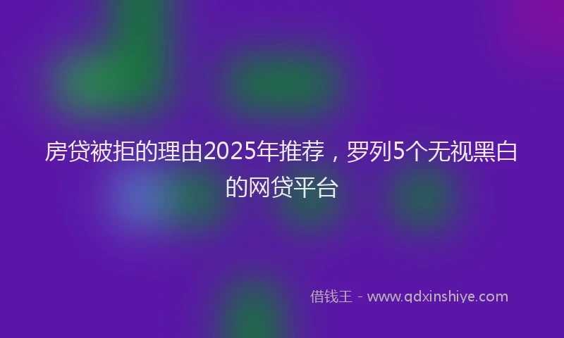 房贷被拒的理由2025年推荐，罗列5个无视黑白的网贷平台