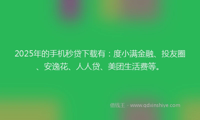 2025年的手机秒贷下载有：度小满金融、投友圈、安逸花、人人贷、美团生活费等。