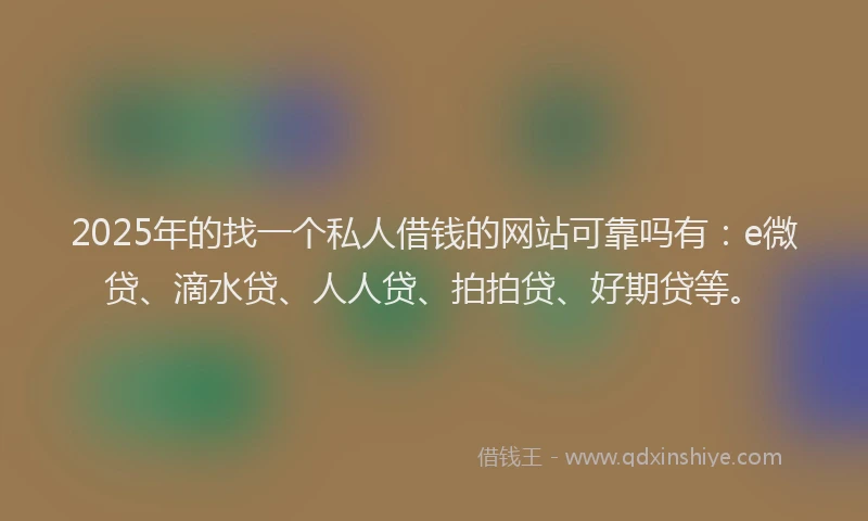 2025年的找一个私人借钱的网站可靠吗有：e微贷、滴水贷、人人贷、拍拍贷、好期贷等。