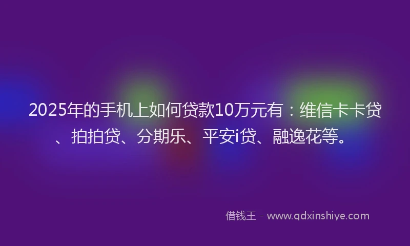 2025年的手机上如何贷款10万元有：维信卡卡贷、拍拍贷、分期乐、平安i贷、融逸花等。