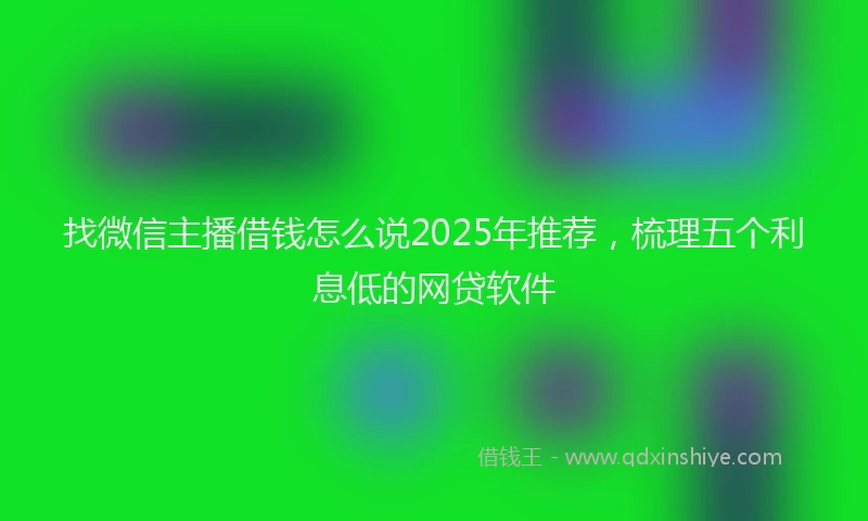找微信主播借钱怎么说2025年推荐，梳理五个利息低的网贷软件