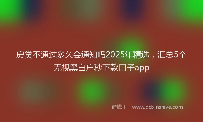 房贷不通过多久会通知吗2025年精选，汇总5个无视黑白户秒下款口子app