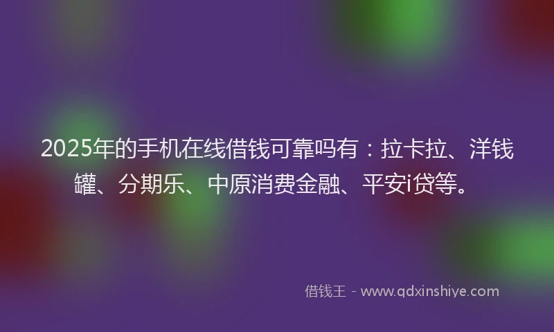 2025年的手机在线借钱可靠吗有：拉卡拉、洋钱罐、分期乐、中原消费金融、平安i贷等。