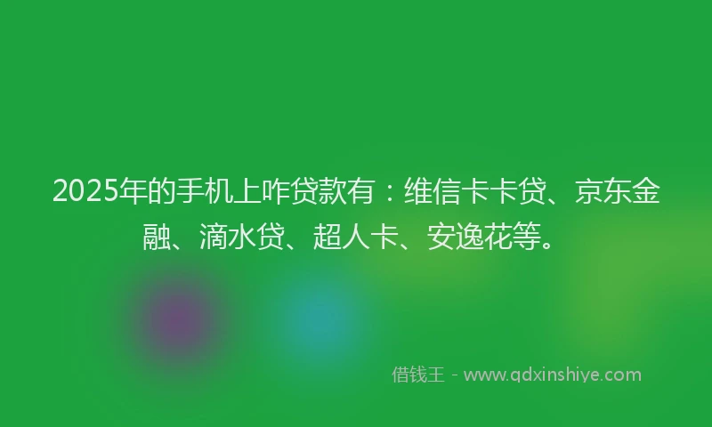 2025年的手机上咋贷款有：维信卡卡贷、京东金融、滴水贷、超人卡、安逸花等。