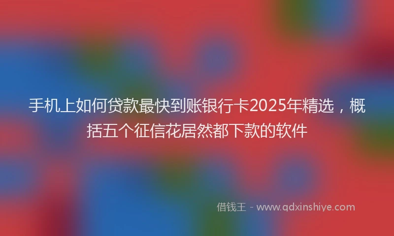 手机上如何贷款最快到账银行卡2025年精选，概括五个征信花居然都下款的软件