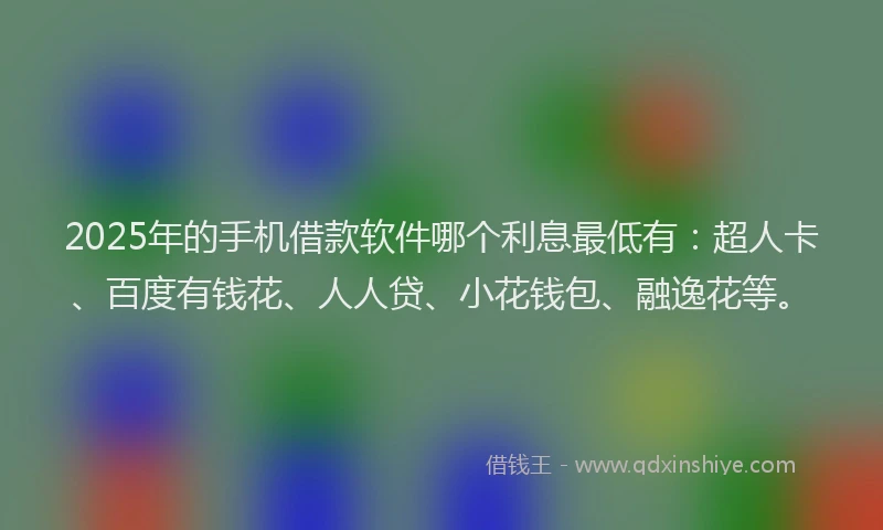 2025年的手机借款软件哪个利息最低有：超人卡、百度有钱花、人人贷、小花钱包、融逸花等。