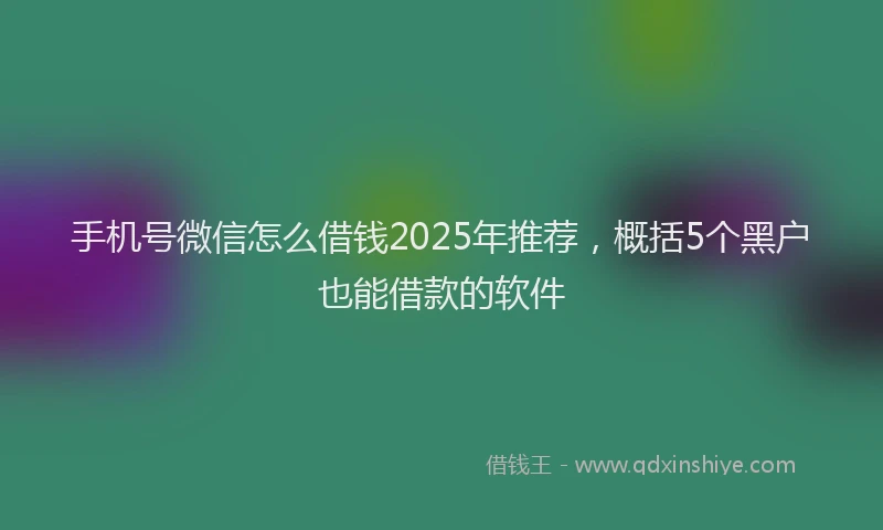 手机号微信怎么借钱2025年推荐，概括5个黑户也能借款的软件